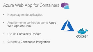 Azure Web App for Containers
• Hospedagem de aplicações
• Anteriormente conhecido como Azure
Web App on Linux
• Uso de Containers Docker
• Suporte a Continuous Integration
 