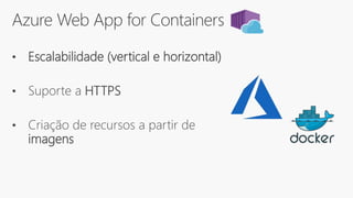 Azure Web App for Containers
• Escalabilidade (vertical e horizontal)
• Suporte a HTTPS
• Criação de recursos a partir de
imagens
 