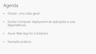 Agenda
• Docker: uma visão geral
• Docker Compose: deployment de aplicações e suas
dependências
• Azure Web App for Containers
• Exemplos práticos
 