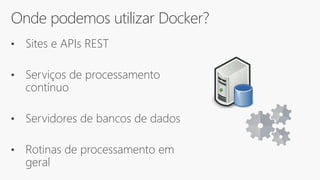 Onde podemos utilizar Docker?
• Sites e APIs REST
• Serviços de processamento
contínuo
• Servidores de bancos de dados
• Rotinas de processamento em
geral
 