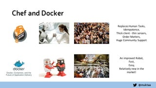 @muktaa
Chef and Docker
Replaces	
  Human	
  Tasks,
Idempotence,
Thick	
  client	
  -­‐ thin	
  servers,
Order	
  Matters,
Huge	
  Community	
  Support
An	
  improved	
  Robot,
Fast,
Easy,
Relatively	
  new	
  in	
  the	
  
market!
 