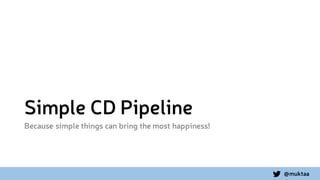 @muktaa
Simple CD Pipeline
Because simple things can bring the most happiness!
 