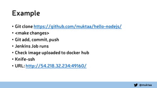 @muktaa
Example
• Git clone https://github.com/muktaa/hello-nodejs/
• <make changes>
• Git add, commit, push
• Jenkins Job runs
• Check image uploaded to docker hub
• Knife-ssh
• URL: http://54.218.32.234:49160/
 