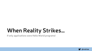 @muktaa
When Reality Strikes…
If only applications were Hello World programs!
 