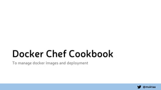 @muktaa
Docker Chef Cookbook
To manage docker images and deployment
 