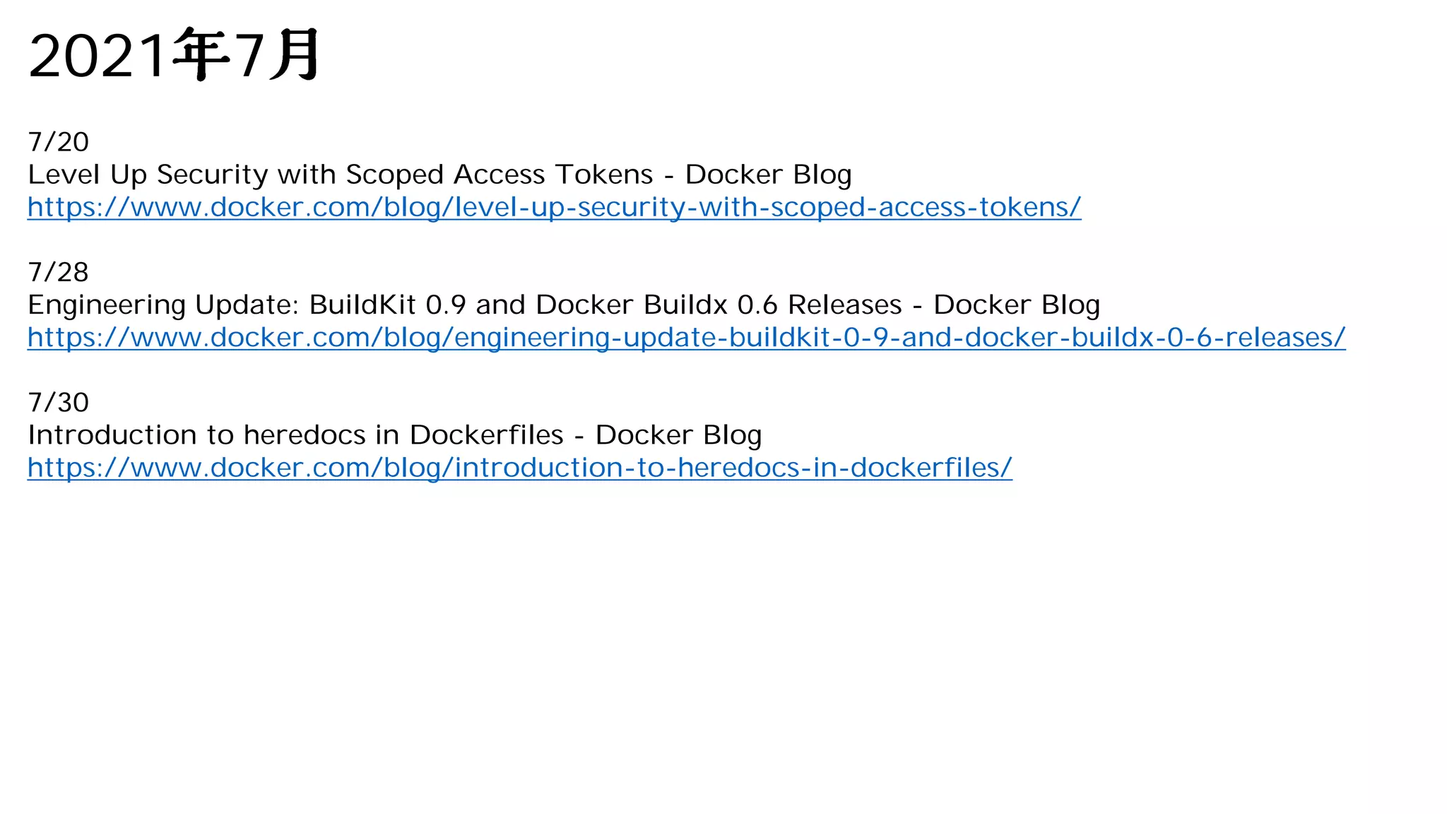 2021 7
7/20
Level Up Security with Scoped Access Tokens - Docker Blog
https://www.docker.com/blog/level-up-security-with-scoped-access-tokens/
7/28
Engineering Update: BuildKit 0.9 and Docker Buildx 0.6 Releases - Docker Blog
https://www.docker.com/blog/engineering-update-buildkit-0-9-and-docker-buildx-0-6-releases/
7/30
Introduction to heredocs in Dockerfiles - Docker Blog
https://www.docker.com/blog/introduction-to-heredocs-in-dockerfiles/
 
