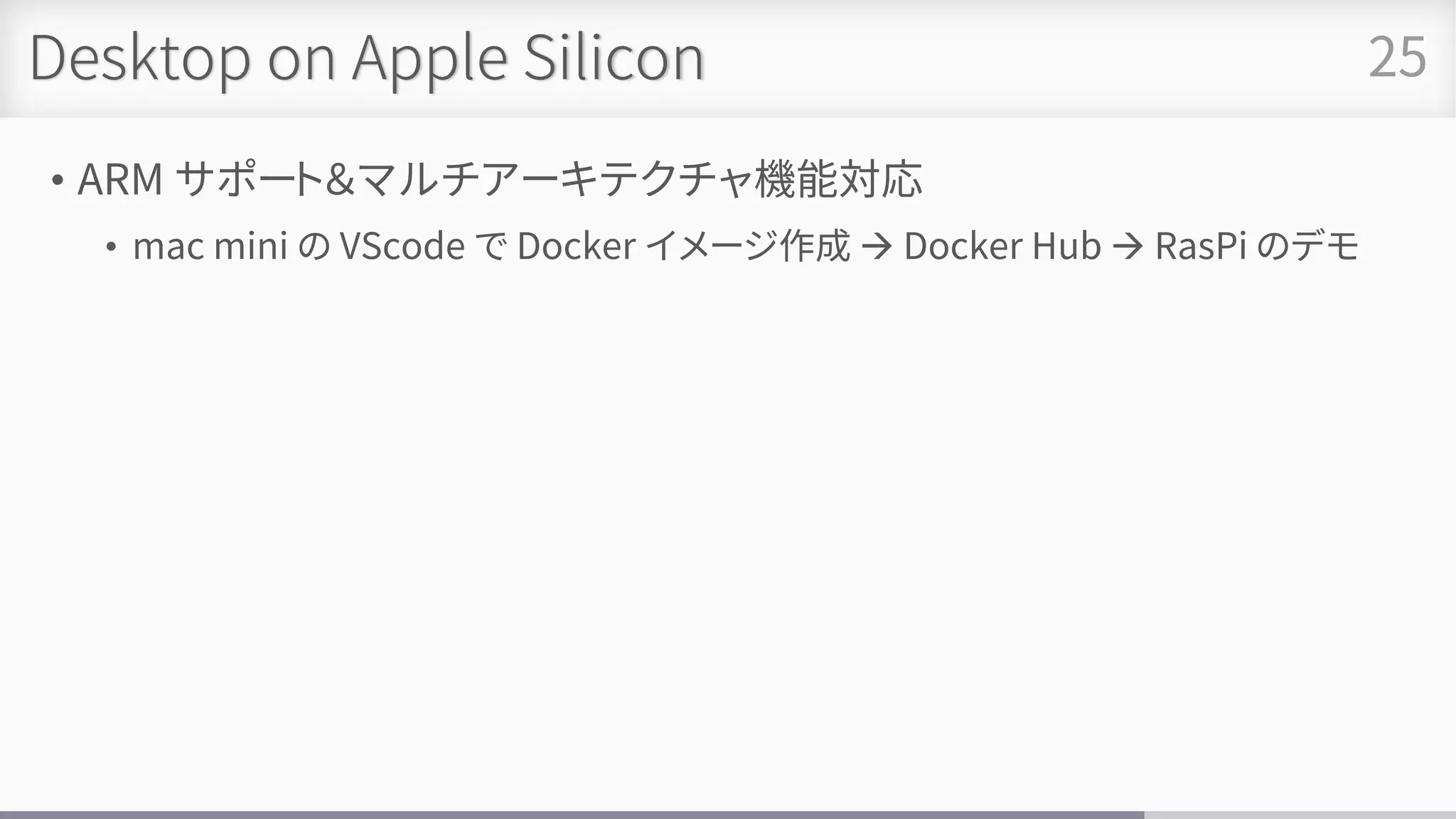 Desktop on Apple Silicon
• ARM サポート＆マルチアーキテクチャ機能対応
• mac mini の VScode で Docker イメージ作成 → Docker Hub → RasPi のデモ
25
 