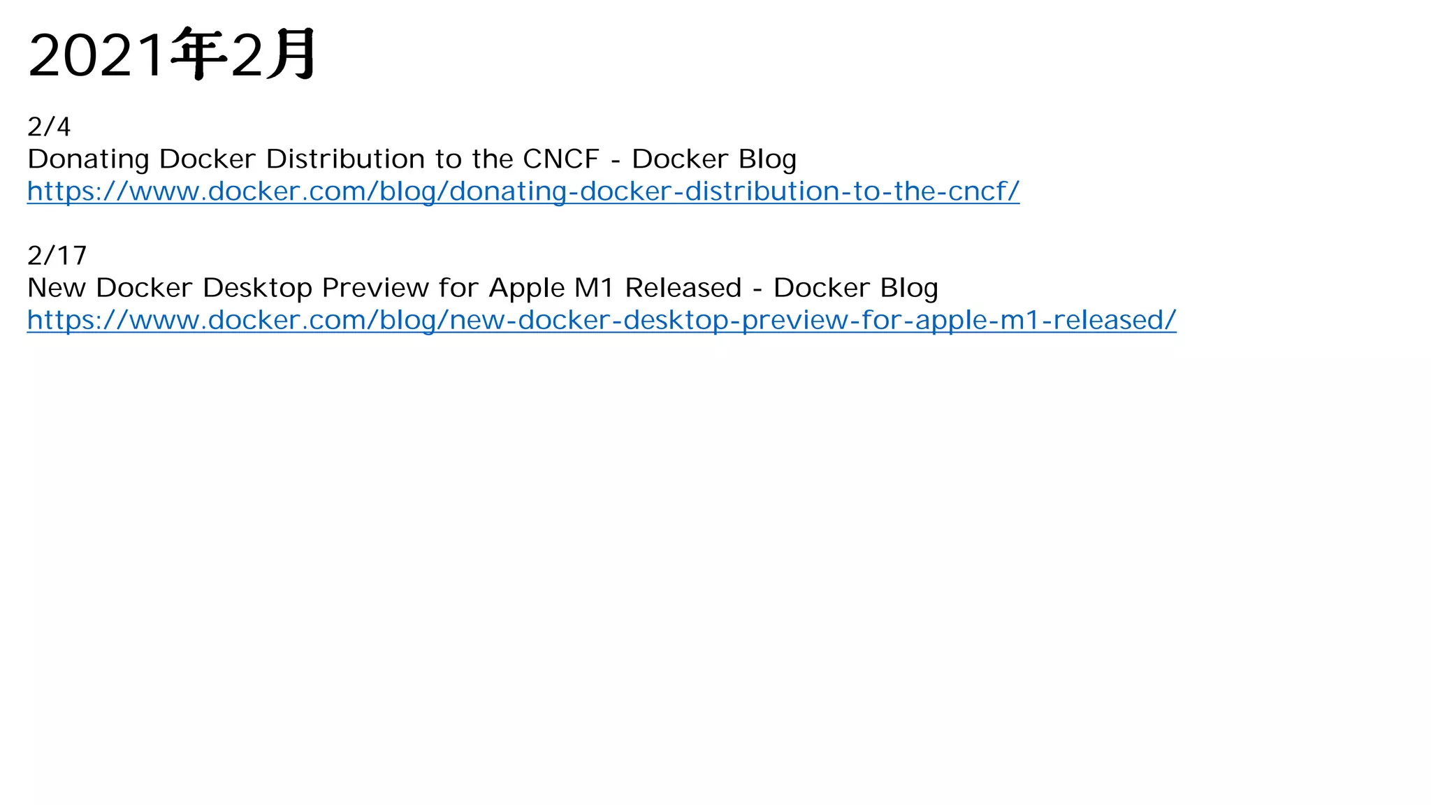 2021 2
2/4
Donating Docker Distribution to the CNCF - Docker Blog
https://www.docker.com/blog/donating-docker-distribution-to-the-cncf/
2/17
New Docker Desktop Preview for Apple M1 Released - Docker Blog
https://www.docker.com/blog/new-docker-desktop-preview-for-apple-m1-released/
 