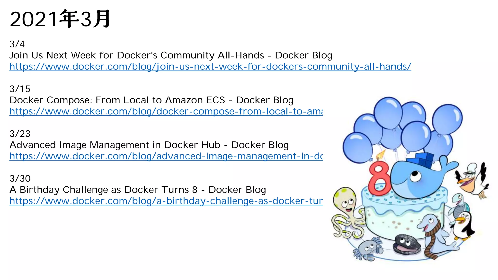 2021 3
3/4
Join Us Next Week for Docker's Community All-Hands - Docker Blog
https://www.docker.com/blog/join-us-next-week-for-dockers-community-all-hands/
3/15
Docker Compose: From Local to Amazon ECS - Docker Blog
https://www.docker.com/blog/docker-compose-from-local-to-amazon-ecs/
3/23
Advanced Image Management in Docker Hub - Docker Blog
https://www.docker.com/blog/advanced-image-management-in-docker-hub/
3/30
A Birthday Challenge as Docker Turns 8 - Docker Blog
https://www.docker.com/blog/a-birthday-challenge-as-docker-turns-8/
 