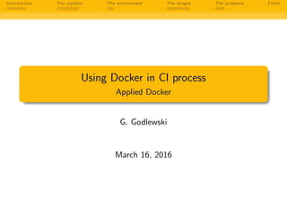 Introduction The pipeline The environment The images The problems Finish
Using Docker in CI process
Applied Docker
G. Godlewski
March 16, 2016
 