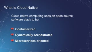What is Cloud Native
Cloud native computing uses an open source
software stack to be:
Containerized
Dynamically orchestrat...
