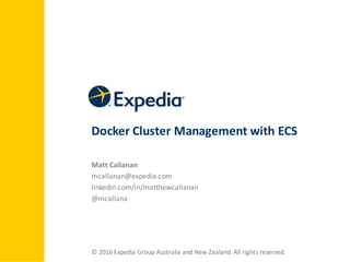Docker	
  Cluster	
  Management	
  with	
  ECS
Matt	
  Callanan
mcallanan@expedia.com
linkedin.com/in/matthewcallanan
@mcallana
©	
  2016	
  Expedia Group	
  Australia	
  and	
  New	
  Zealand.	
  All	
  rights	
  reserved.
 