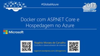 Docker com ASP.NET Core e
Hospedagem no Azure
Rogério Moraes de Carvalho
Consultor e desenvolvedor de sistemas
rogeriom.wordpress.com | @rogeriomc
#GlobalAzure
 
