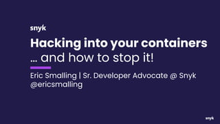 Hacking into your containers
… and how to stop it!
Eric Smalling | Sr. Developer Advocate @ Snyk
@ericsmalling
 