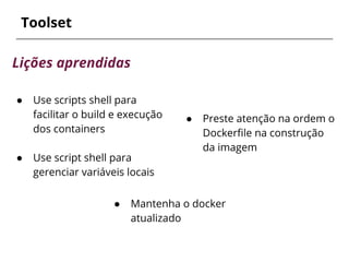 ● Preste atenção na ordem o
Dockerfile na construção
da imagem
Toolset
Lições aprendidas
● Use scripts shell para
facilitar o build e execução
dos containers
● Use script shell para
gerenciar variáveis locais
● Mantenha o docker
atualizado
 