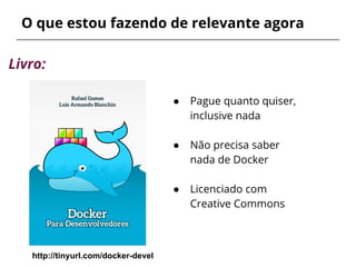 O que estou fazendo de relevante agora
Livro:
http://tinyurl.com/docker-devel
● Pague quanto quiser,
inclusive nada
● Não precisa saber
nada de Docker
● Licenciado com
Creative Commons
 