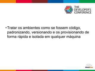 Globalcode – Open4education
•Tratar os ambientes como se fossem código,
padronizando, versionando e os provisionando de
forma rápida e isolada em qualquer máquina
 
