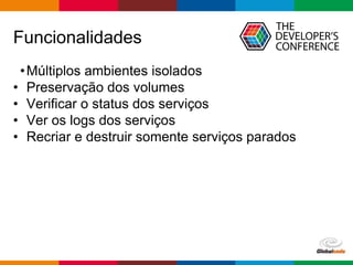 Globalcode – Open4education
Funcionalidades
•Múltiplos ambientes isolados
• Preservação dos volumes
• Verificar o status dos serviços
• Ver os logs dos serviços
• Recriar e destruir somente serviços parados
 