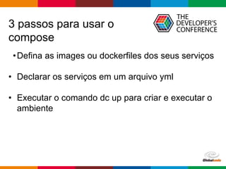 Globalcode – Open4education
3 passos para usar o
compose
•Defina as images ou dockerfiles dos seus serviços
• Declarar os serviços em um arquivo yml
• Executar o comando dc up para criar e executar o
ambiente
 