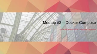 Meetup #3 – Docker Compose
le 14 décembre 2016 – Hugues Lepesant
 