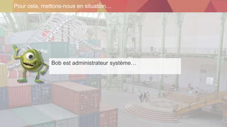 Pour cela, mettons-nous en situation…
Bob est administrateur système…
 