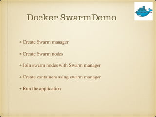 Docker SwarmDemo
Create Swarm manager
Create Swarm nodes
Join swarm nodes with Swarm manager
Create containers using swarm manager
Run the application
 
