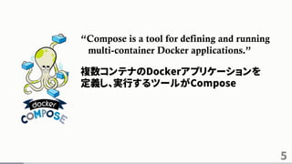 5
“Compose is a tool for defining and running
multi-container Docker applications.”
複数コンテナのDockerアプリケーションを
定義し、実行するツールがCompose
 