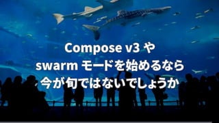 Compose v3 や
swarm モードを始めるなら
今が旬ではないでしょうか
 