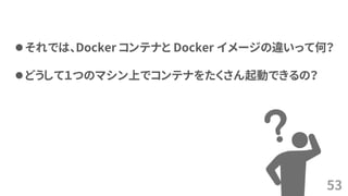 53
⚫それでは、Docker コンテナと Docker イメージの違いって何？
⚫どうして１つのマシン上でコンテナをたくさん起動できるの？
 