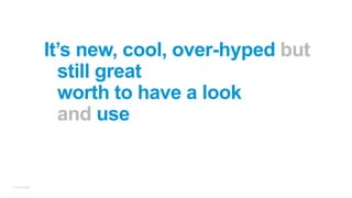 © Juraj Kojdjak
It’s new, cool, over-hyped but
still great
worth to have a look
and use
 