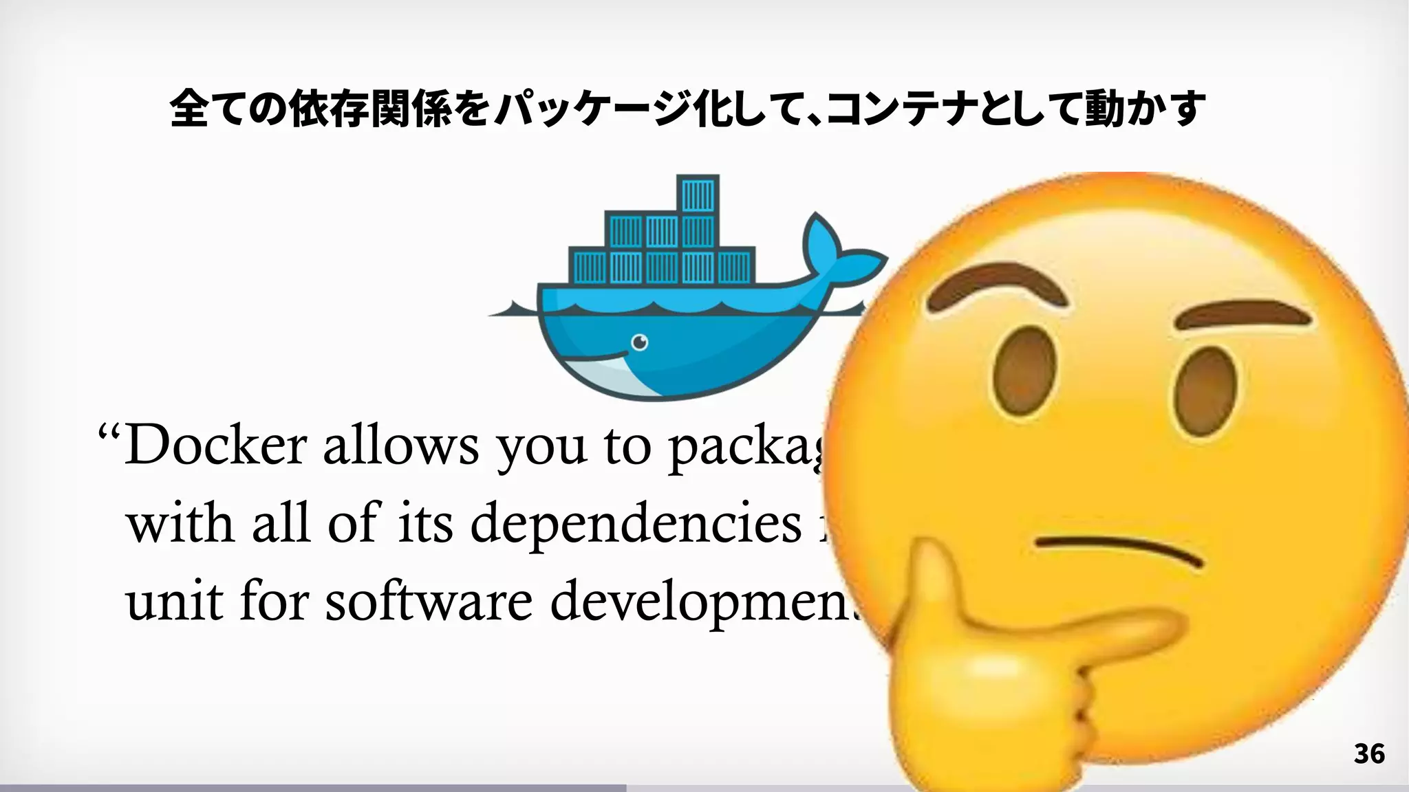 “Docker allows you to package an application
with all of its dependencies into a standardized
unit for software development.”
www.docker.com
36
全ての依存関係をパッケージ化して、コンテナとして動かす
 