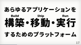 17
構築・移動・実行
Build Ship Run
あらゆるアプリケーションを
するためのプラットフォーム
 