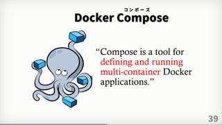 39
Docker Compose
コ ン ポ ー ズ
“Compose is a tool for
defining and running
multi-container Docker
applications.”
 