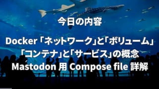 今日の内容
Docker 「ネットワーク」と「ボリューム」
「コンテナ」と「サービス」の概念
Mastodon 用 Compose file 詳解
 