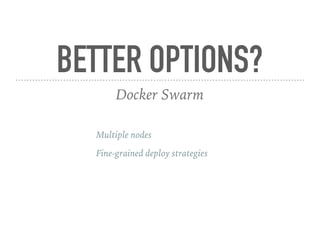 BETTER OPTIONS?
Docker Swarm
Multiple nodes
Fine-grained deploy strategies