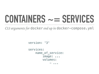 CONTAINERS ~= SERVICES
CLI arguments for docker end up in docker-compose.yml
version: '3'
services:
name_of_service:
image: ...
volumes:
- ...