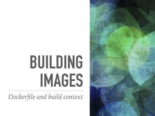 BUILDING
IMAGES
Dockerfile and build context