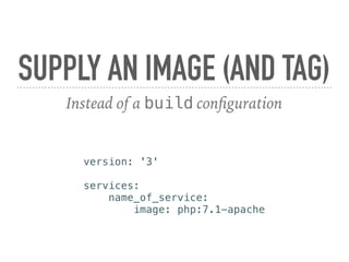 SUPPLY AN IMAGE (AND TAG)
Instead of a build configuration
version: '3'
services:
name_of_service:
image: php:7.1-apache