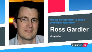 It takes an ecosystem to build a
production application
Ross Gardler
@rgardler
 