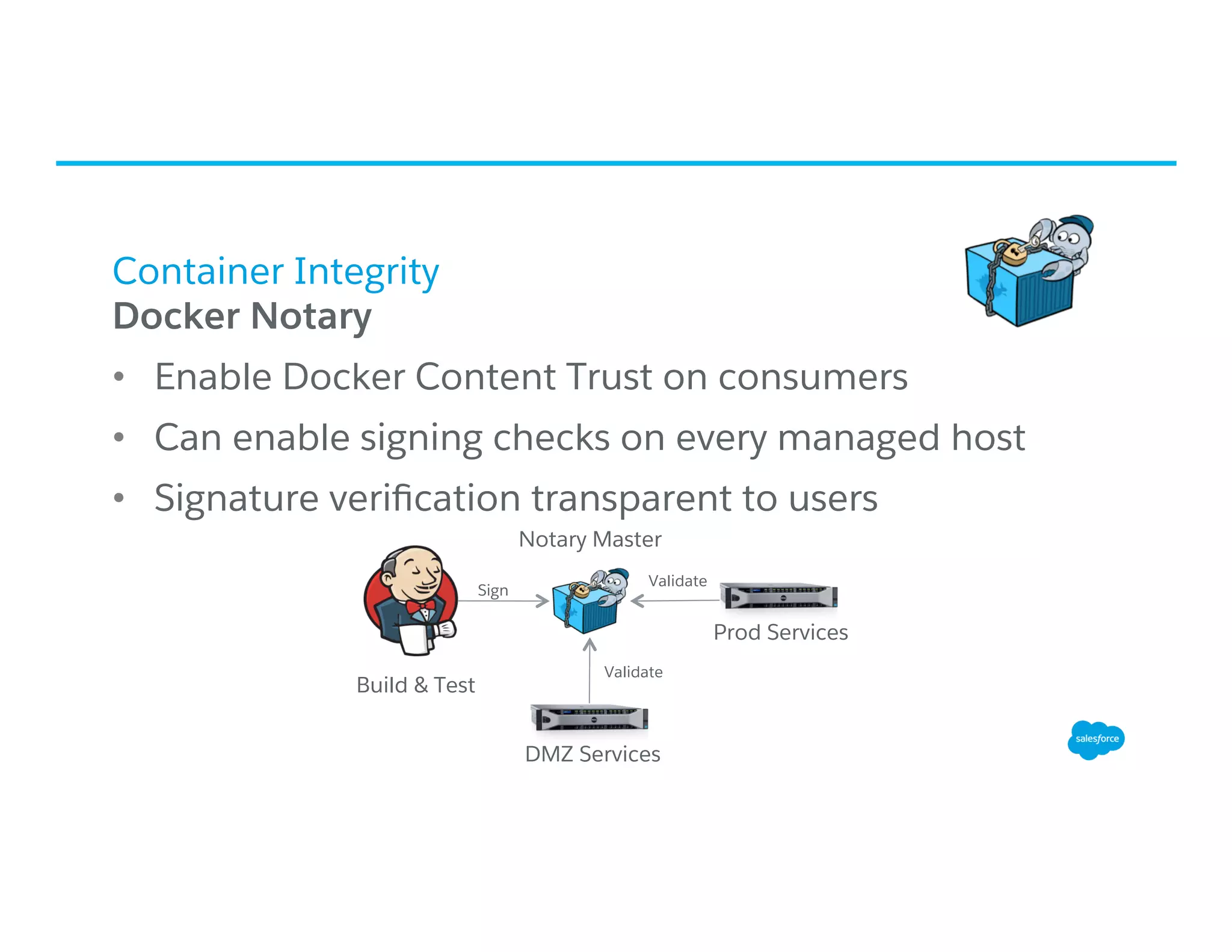 Container Integrity
​ Docker Notary
•  Enable Docker Content Trust on consumers
•  Can enable signing checks on every managed host
•  Signature veriﬁcation transparent to users
Build & Test
Notary Master
DMZ Services
Prod Services
Sign
Validate
Validate
 