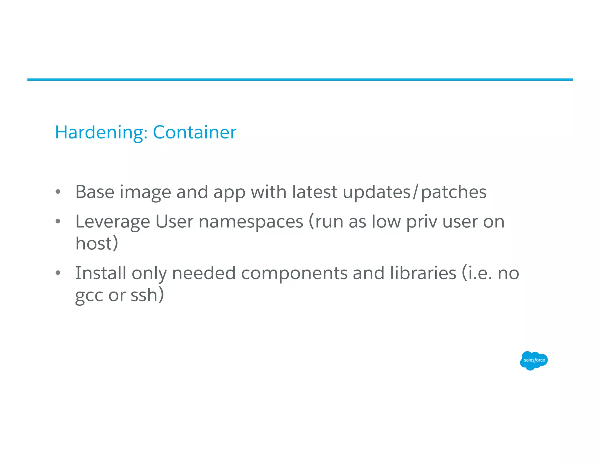 Hardening: Container
•  Base image and app with latest updates/patches
•  Leverage User namespaces (run as low priv user on
host)
•  Install only needed components and libraries (i.e. no
gcc or ssh)
 