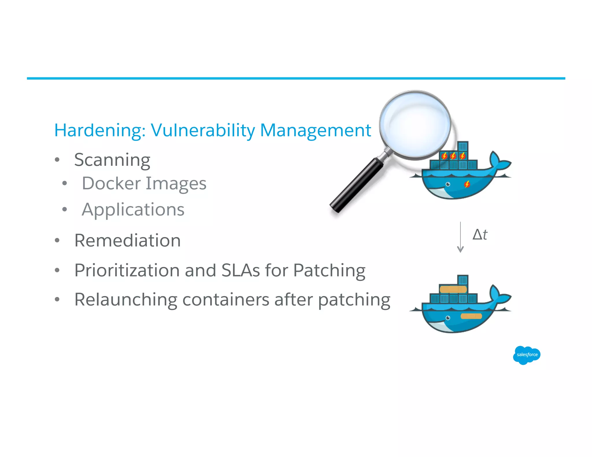 Hardening: Vulnerability Management
•  Scanning
•  Docker Images
•  Applications
•  Remediation
•  Prioritization and SLAs for Patching
•  Relaunching containers after patching
Δt
 
