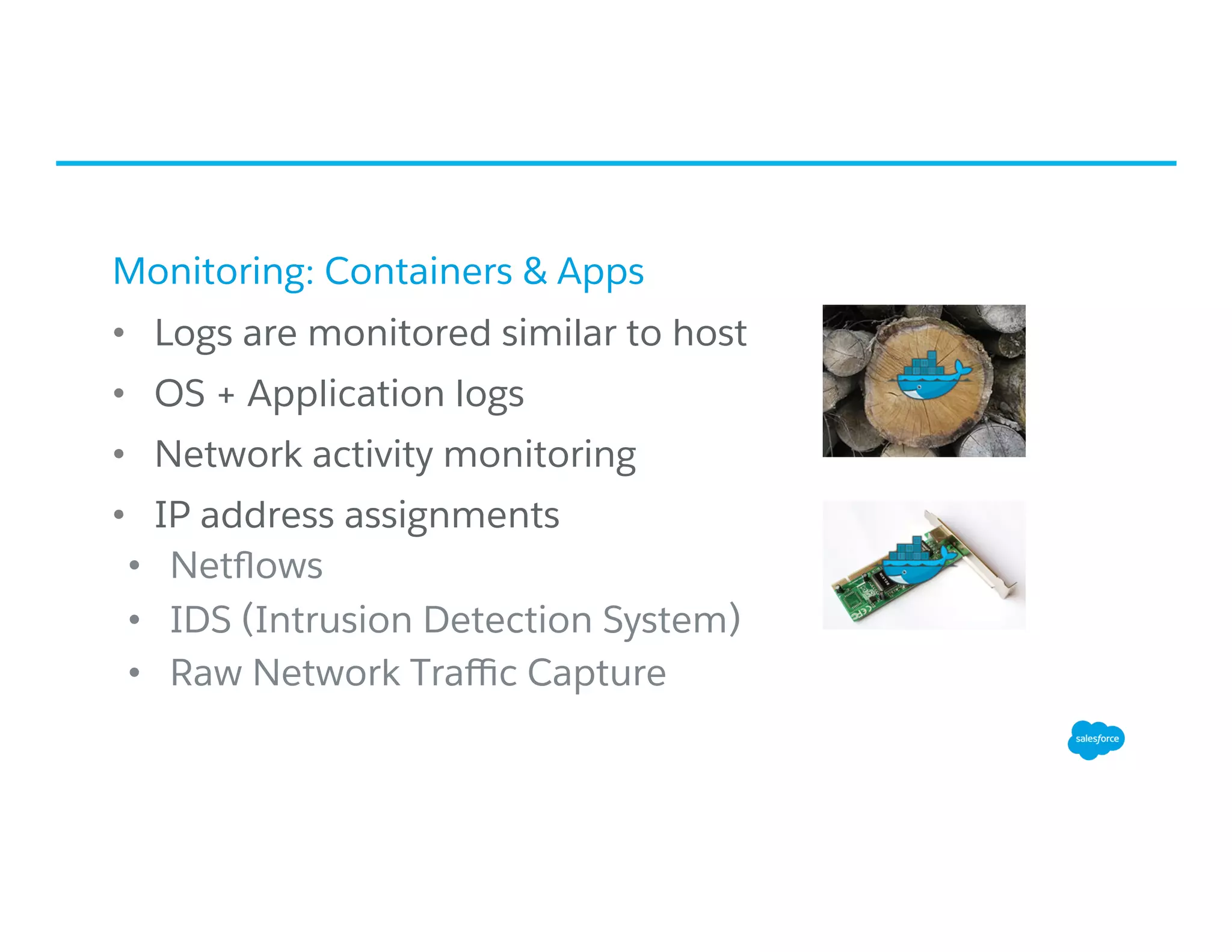 Monitoring: Containers & Apps
•  Logs are monitored similar to host
•  OS + Application logs
•  Network activity monitoring
•  IP address assignments
•  Netﬂows
•  IDS (Intrusion Detection System)
•  Raw Network Traﬃc Capture
 