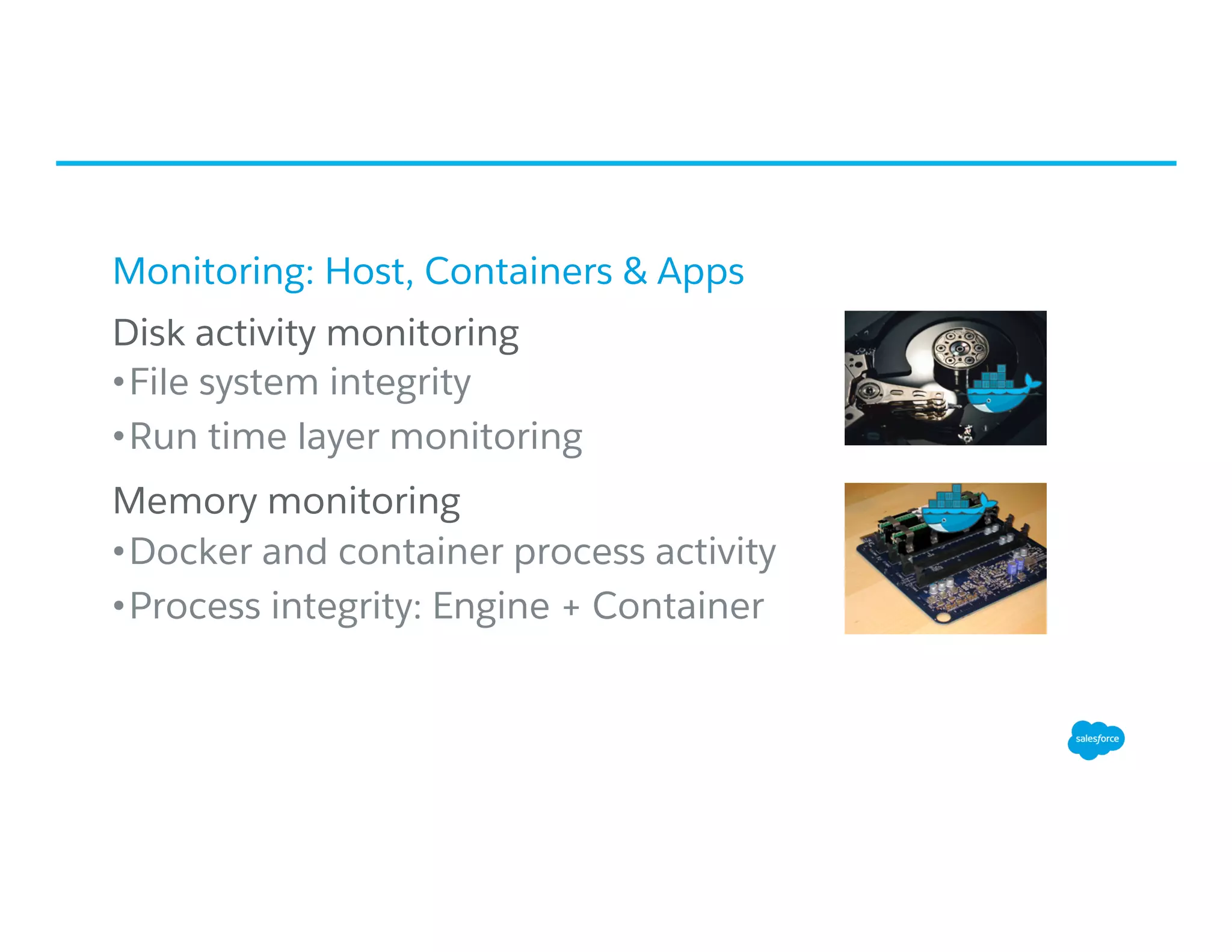 Monitoring: Host, Containers & Apps
​ Disk activity monitoring
• File system integrity
• Run time layer monitoring
​ Memory monitoring
• Docker and container process activity
• Process integrity: Engine + Container
 