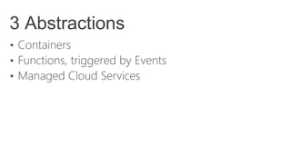 3 Abstractions
• Containers
• Functions, triggered by Events
• Managed Cloud Services
 