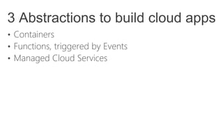 3 Abstractions to build cloud apps
• Containers
• Functions, triggered by Events
• Managed Cloud Services
 