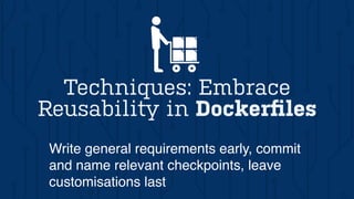 Techniques: Embrace
Reusability in Dockerﬁles
Write general requirements early, commit
and name relevant checkpoints, leave
customisations last
 