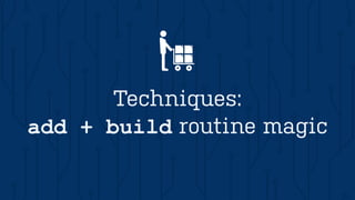 add + build routine magic
Techniques:
 