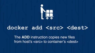 docker add <src> <dest>
The ADD instruction copies new ﬁles
from host’s <src> to container’s <dest>
 