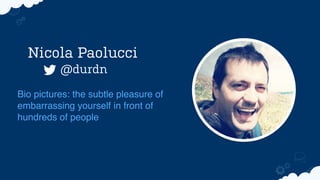 Nicola Paolucci
@durdn
Bio pictures: the subtle pleasure of
embarrassing yourself in front of
hundreds of people
 
